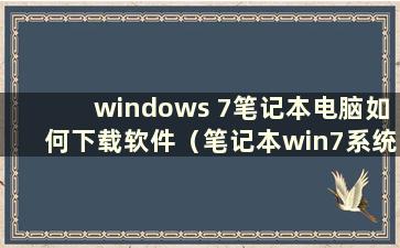 windows 7笔记本电脑如何下载软件（笔记本win7系统安装步骤）